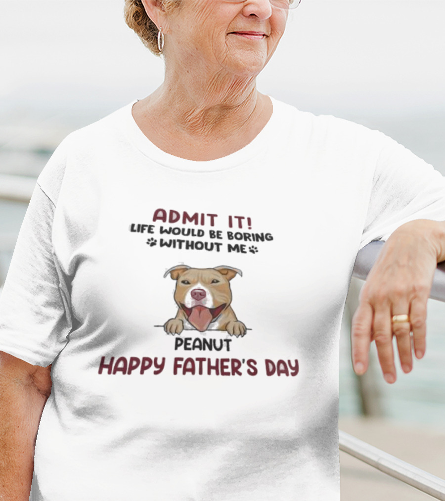 Admit It Life Would Be Boring Without Me Peanut Happy Father’s Day Dog T-Shirt