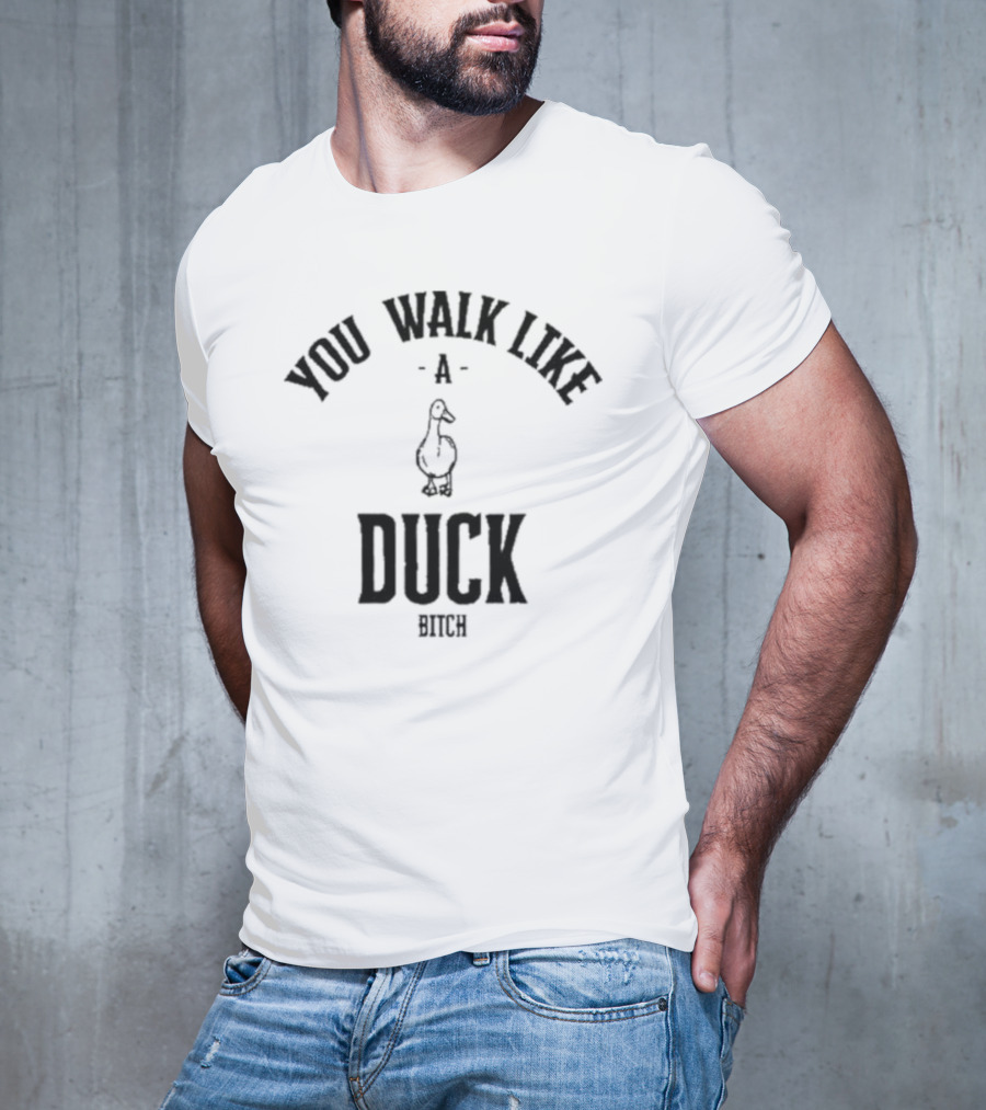 You Walk Like A Duck Bitch T-Shirt