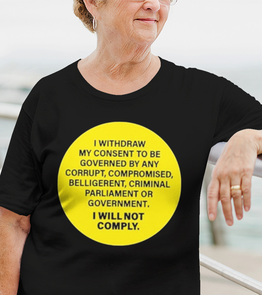 I Withdraw My Consent To Be Governed By Any Corrupt Compromised Belligerent Criminal Parliament Government I Will Not Comply T-Shirt