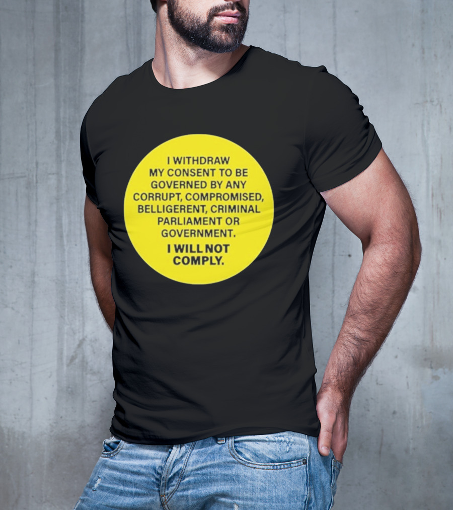 I Withdraw My Consent To Be Governed By Any Corrupt Compromised Belligerent Criminal Parliament Government I Will Not Comply T-Shirt