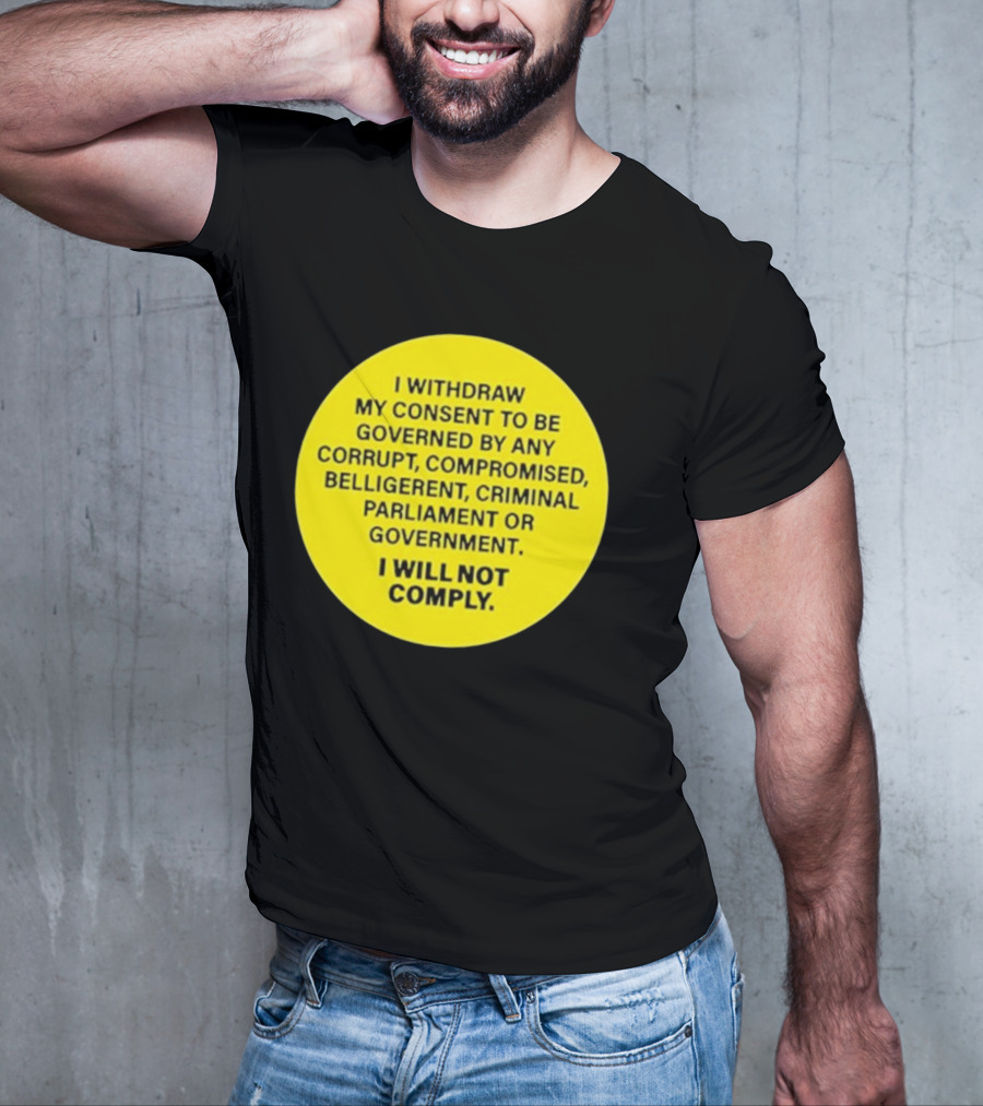 I Withdraw My Consent To Be Governed By Any Corrupt Compromised Belligerent Criminal Parliament Government I Will Not Comply T-Shirt