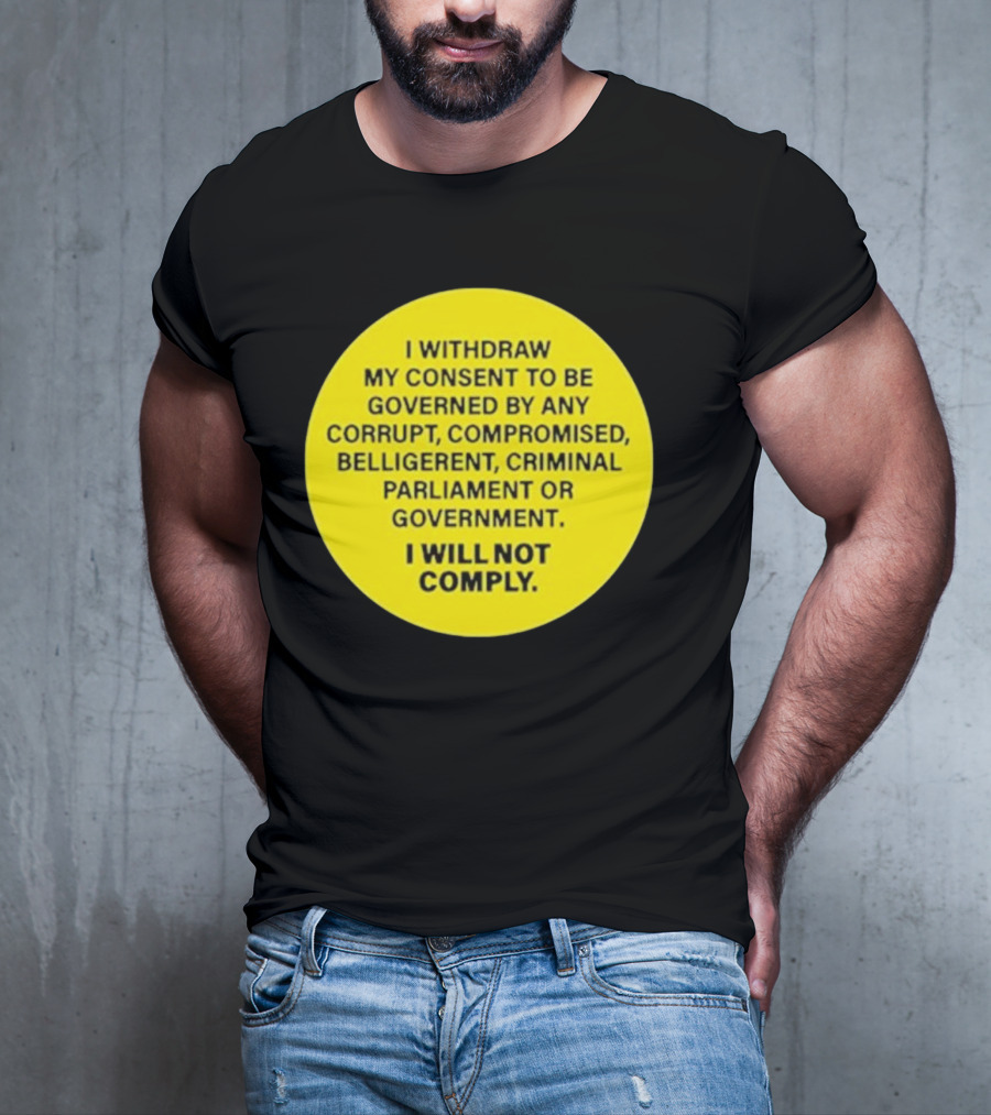 I Withdraw My Consent To Be Governed By Any Corrupt Compromised Belligerent Criminal Parliament Government I Will Not Comply T-Shirt
