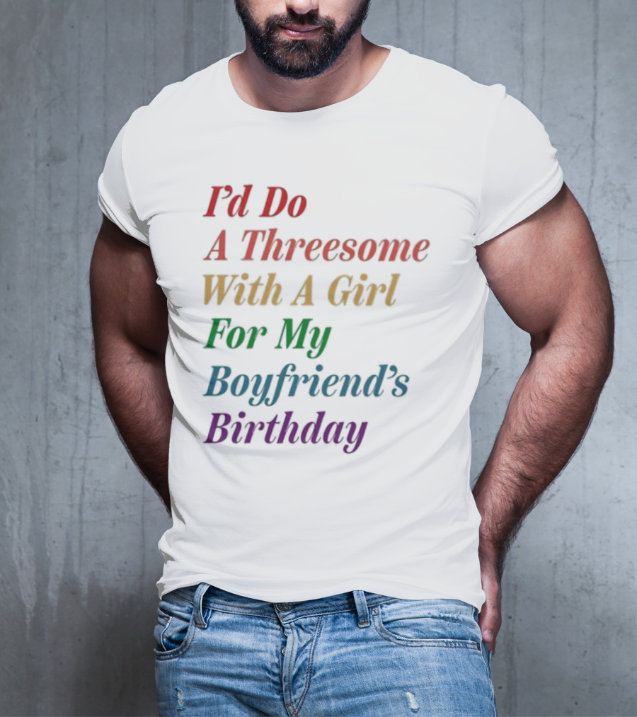 I’d Do A Threesome With A Girl For My Boyfriend’s Birthday T-Shirt