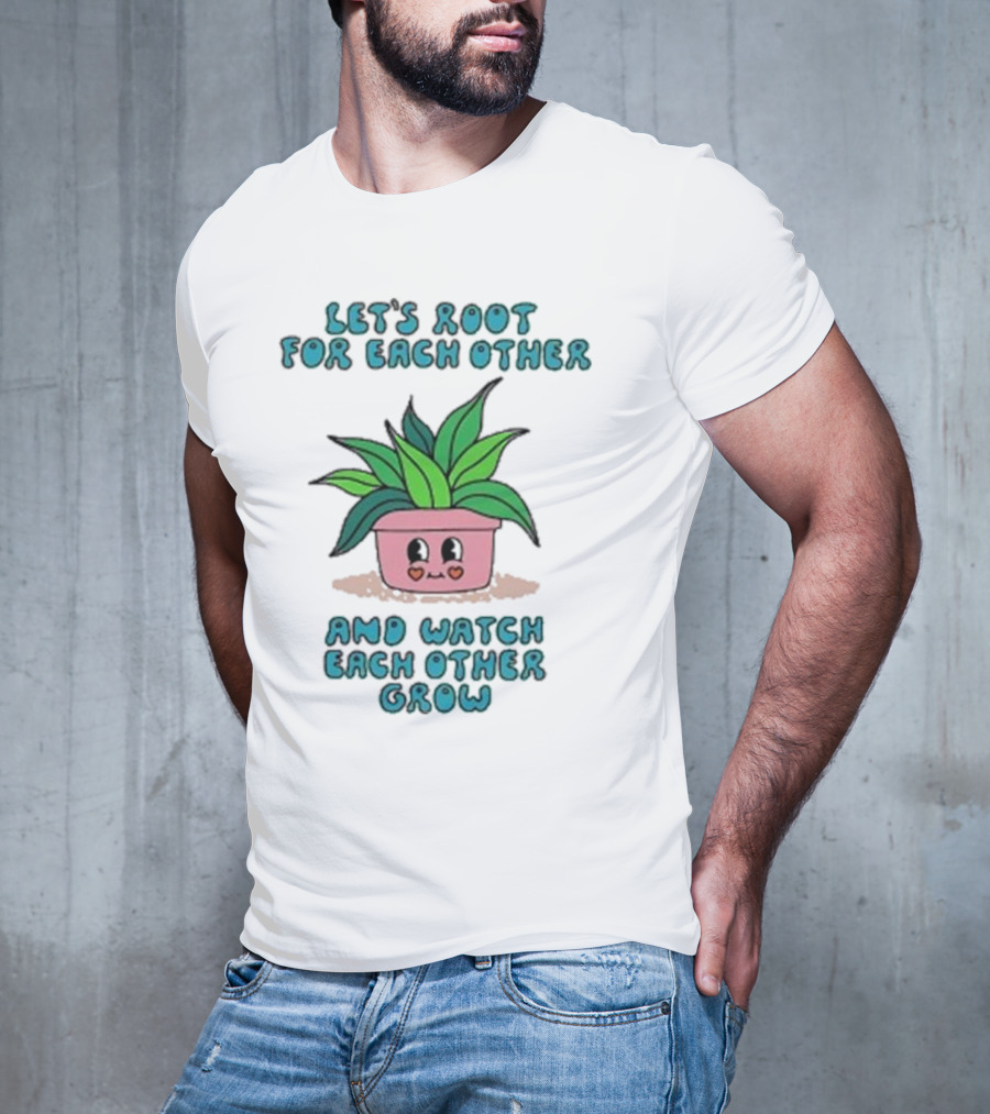 Let’s Root For Each Other And Watch Each Other Grow Cute Plant T-Shirt