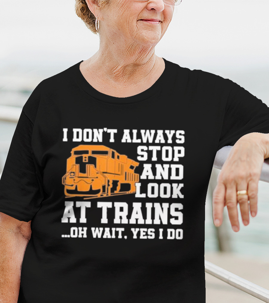 I Don’t Always Stop And Look At Trains Oh Wait Yes I Do T-Shirt