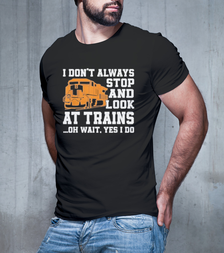 I Don’t Always Stop And Look At Trains Oh Wait Yes I Do T-Shirt