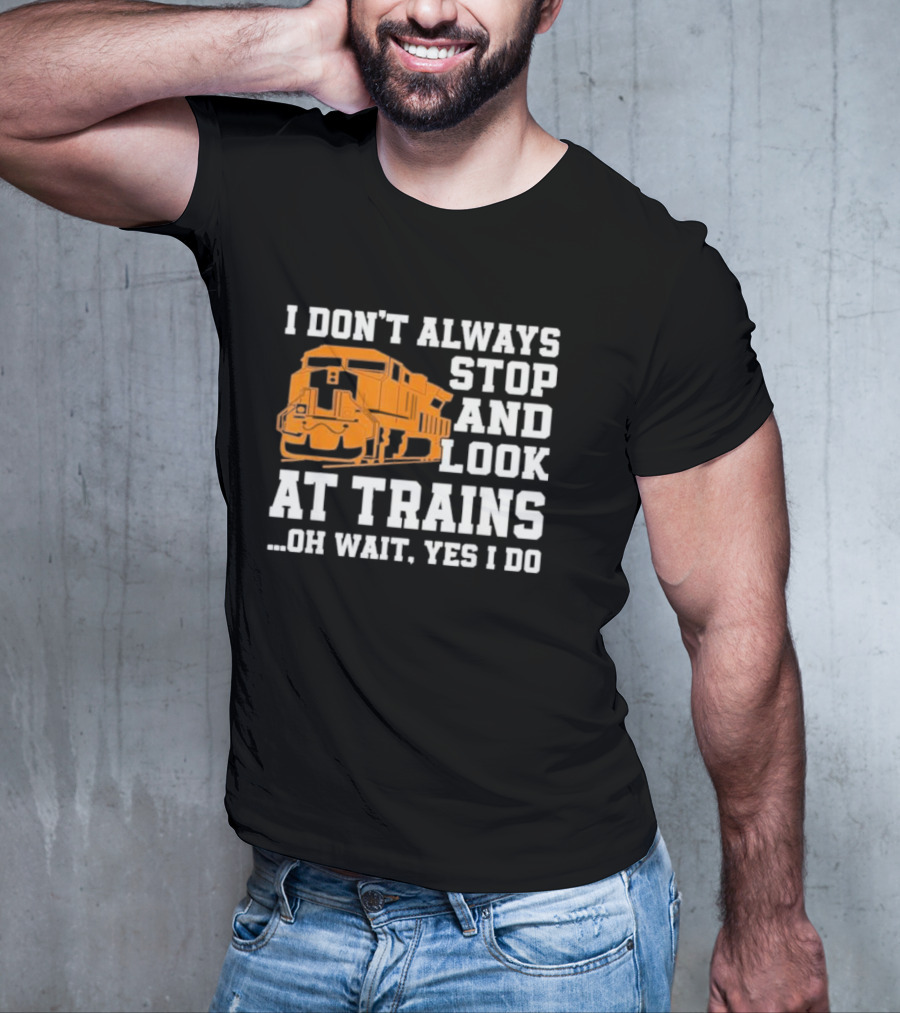 I Don’t Always Stop And Look At Trains Oh Wait Yes I Do T-Shirt