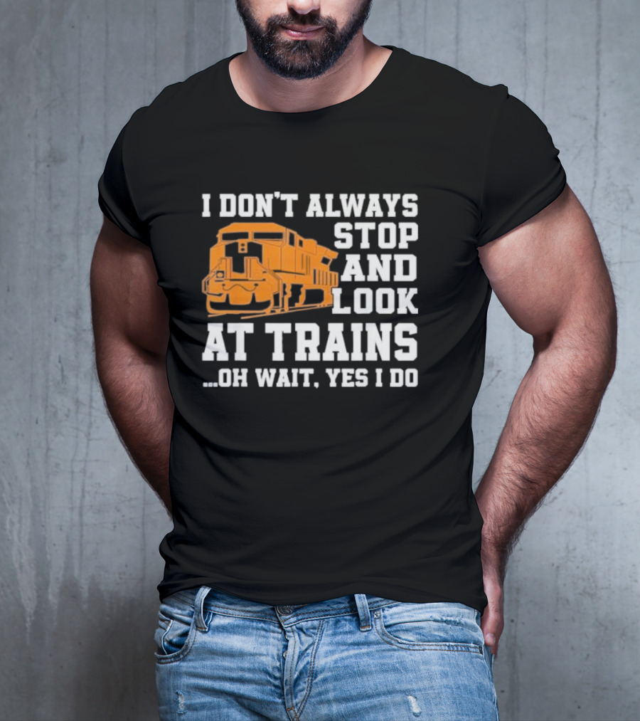 I Don’t Always Stop And Look At Trains Oh Wait Yes I Do T-Shirt
