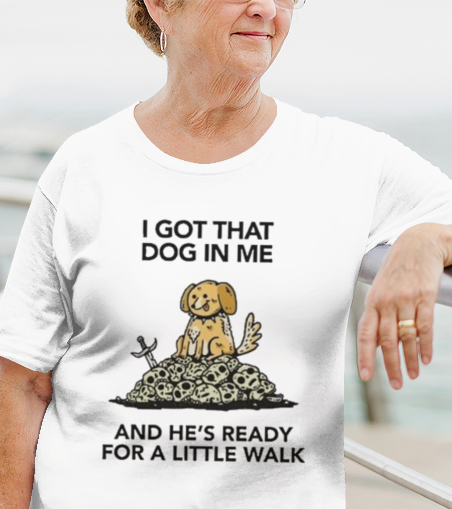I Gotta Get That Dog In Me And He’s Ready For A Little Walk On A Pile Of Skulls T-Shirt