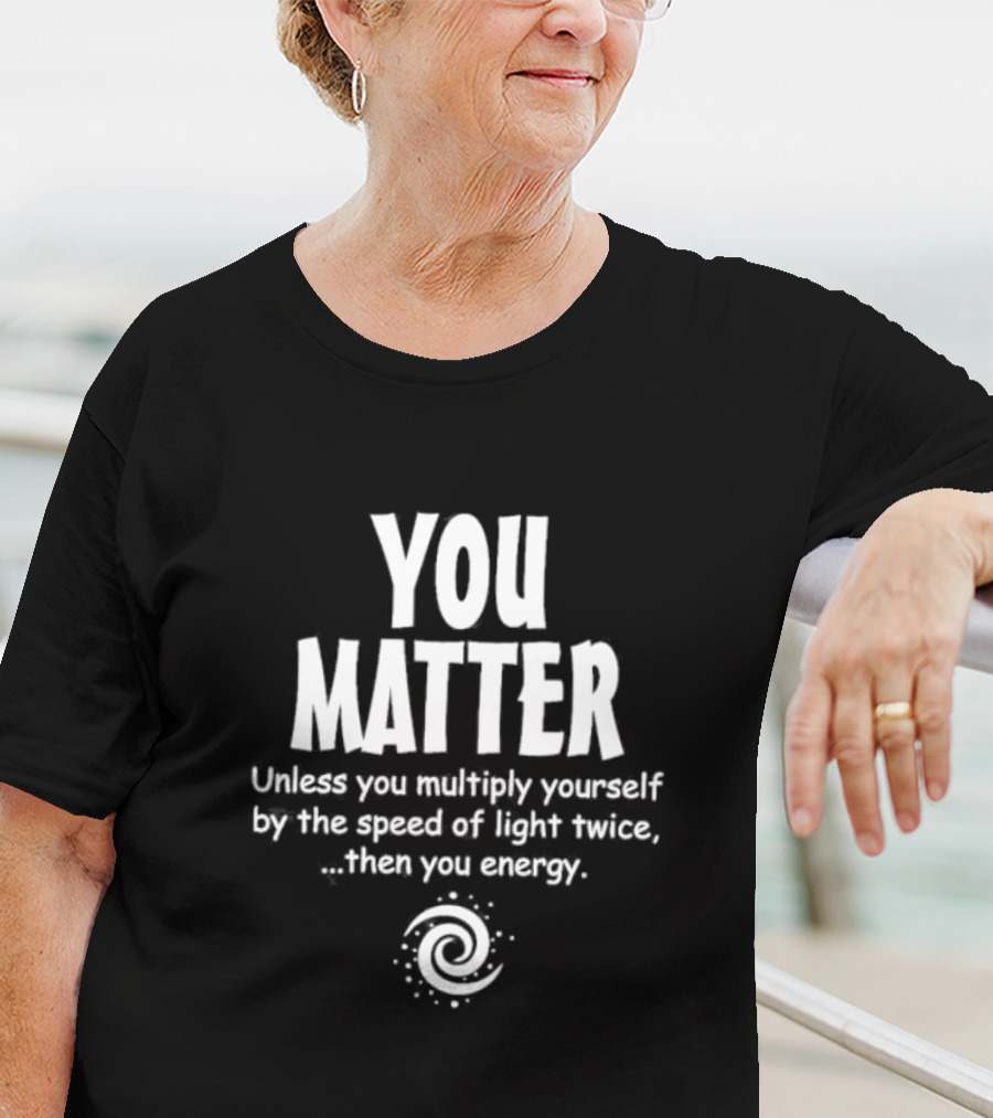 You Matter Unless You Multiply Yourself By The Speed Of Light Twice Then You Energy Spiral T-Shirt