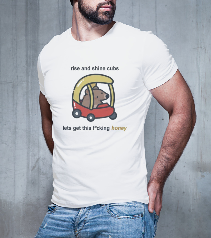 Rise And Shine Cubs Lets Get This Fcking Honey Bear In Toy Car T-Shirt