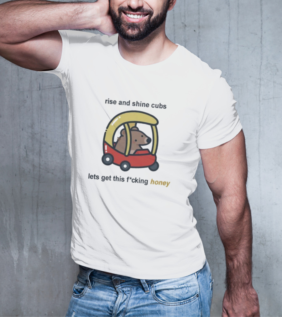 Rise And Shine Cubs Lets Get This Fcking Honey Bear In Toy Car T-Shirt