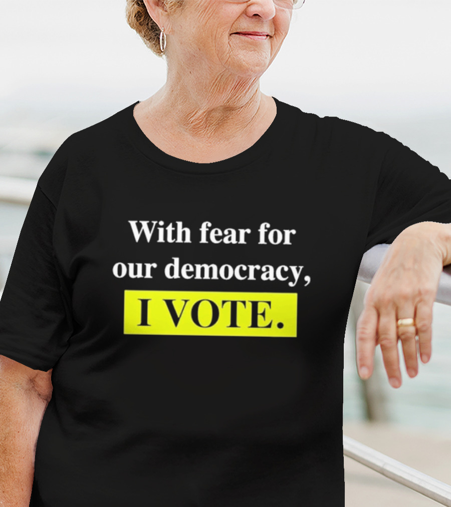 With Fear For Our Democracy I Vote T-Shirt