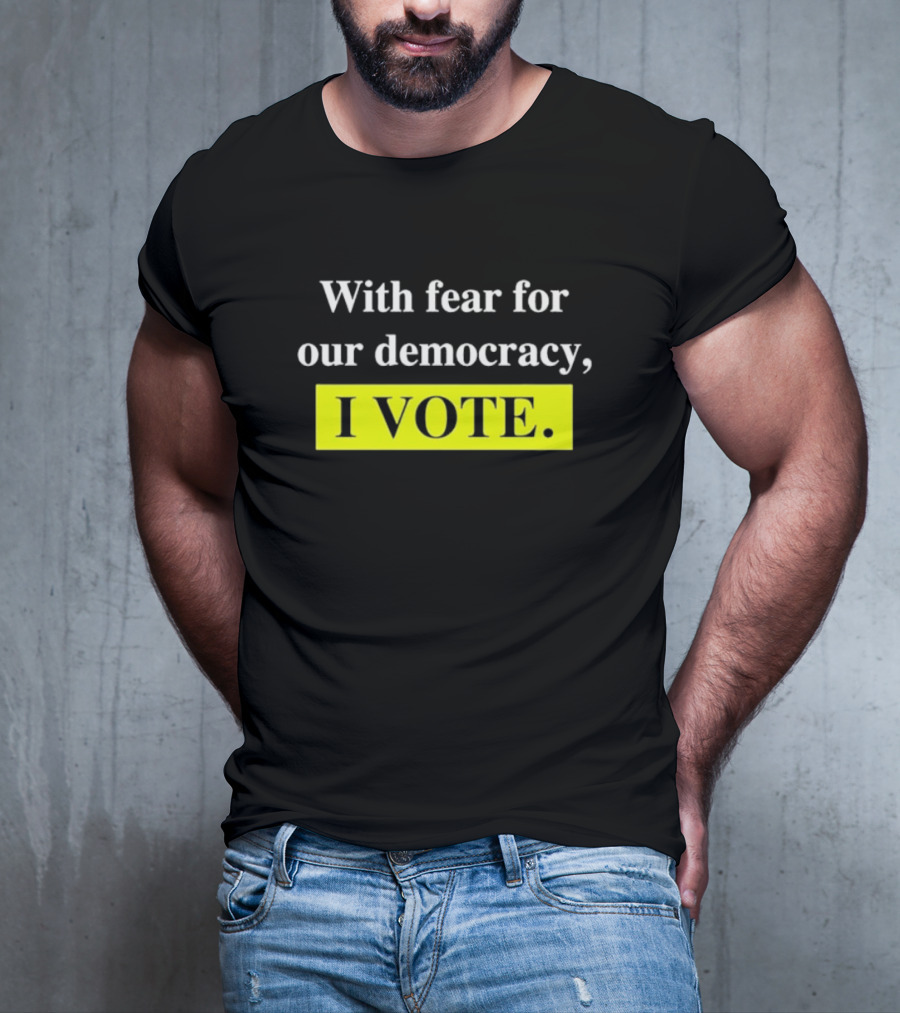 With Fear For Our Democracy I Vote T-Shirt
