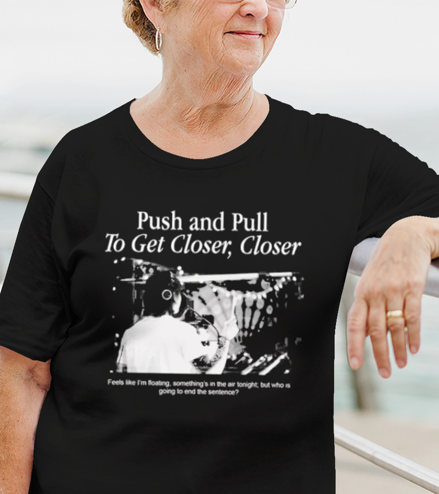 Push And Pull To Get Closer Closer Feels Like I'm Floating Something's In The Air Tonight T-Shirt