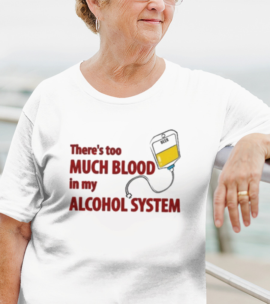 There’s Too Much Blood In My Alcohol System With IV Bag T-Shirt