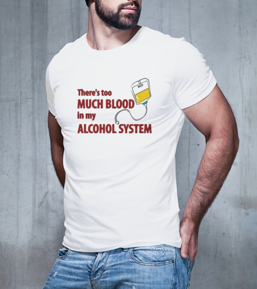There’s Too Much Blood In My Alcohol System With IV Bag T-Shirt