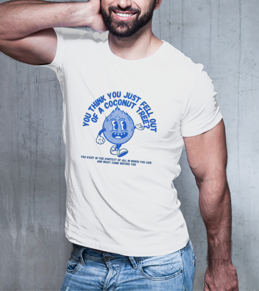 You Think You Just Fell Out Of A Coconut Tree You Exist In The Context Of All In Which You Live And What Came Before You T-Shirt