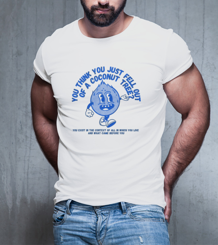 You Think You Just Fell Out Of A Coconut Tree You Exist In The Context Of All In Which You Live And What Came Before You T-Shirt