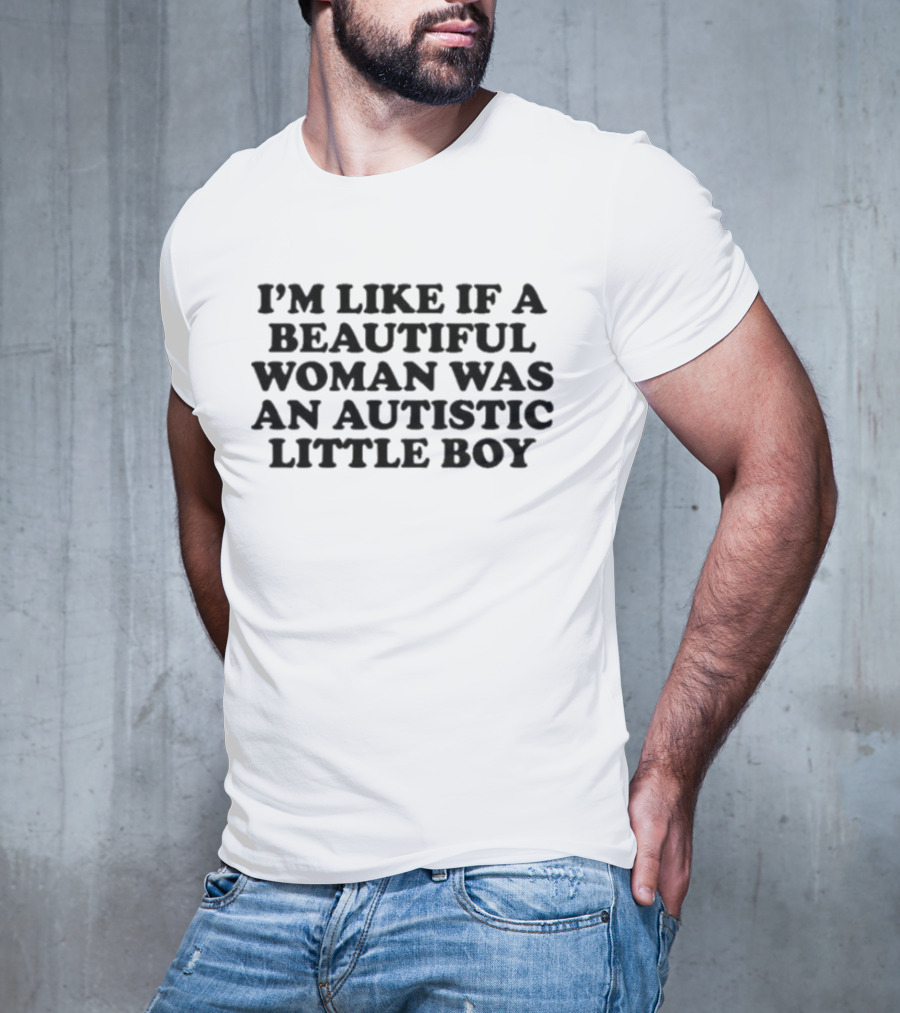 I'M LIKE IF A BEAUTIFUL WOMAN WAS AN AUTISTIC LITTLE BOY T-Shirt