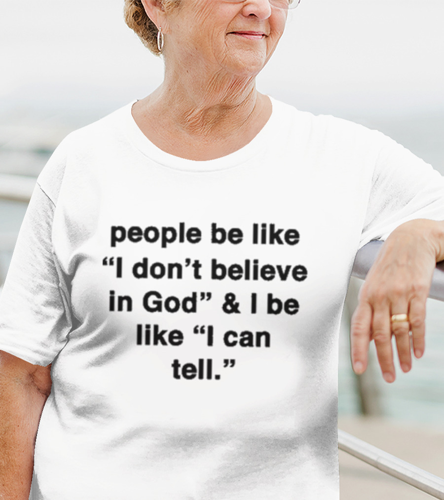 People Be Like I Don’t Believe In God And I Be Like I Can Tell T-Shirt