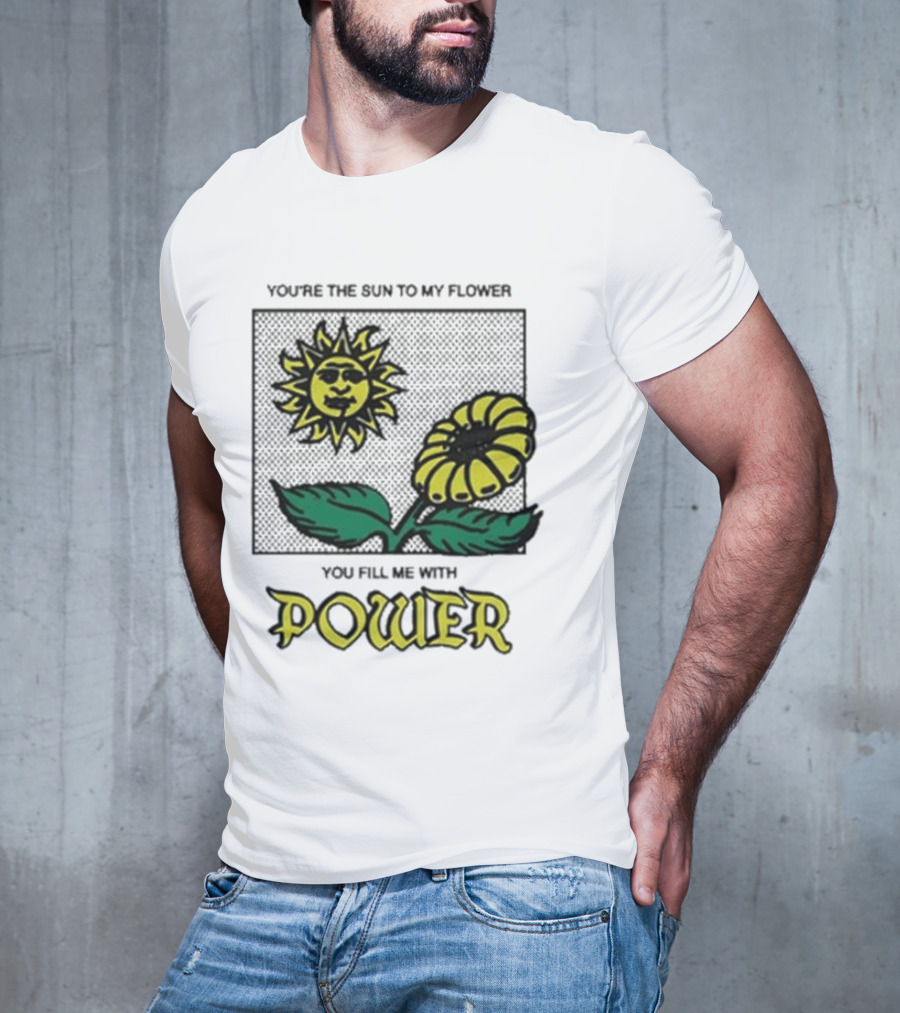You’re The Sun To My Flower You Fill Me With Power Sunflower T-Shirt
