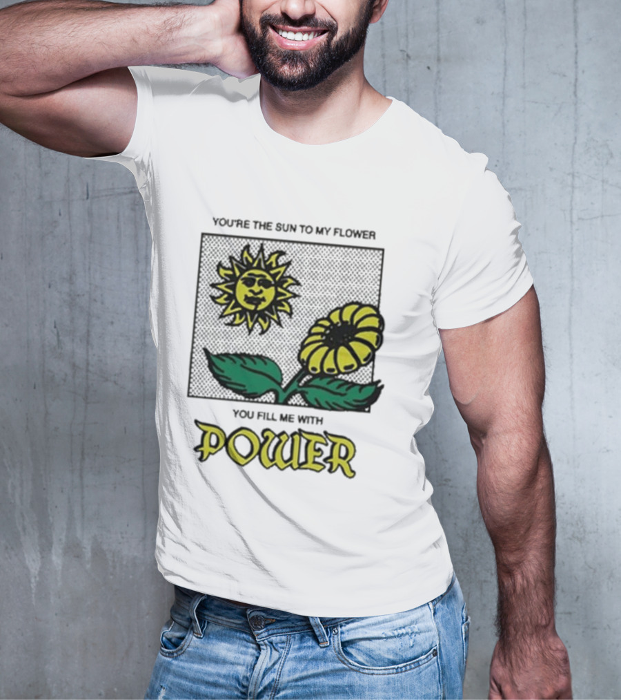 You’re The Sun To My Flower You Fill Me With Power Sunflower T-Shirt