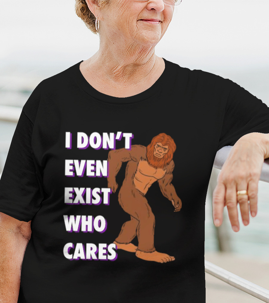 I Don’t Even Exist Who Cares Bigfoot Sasquatch T-Shirt