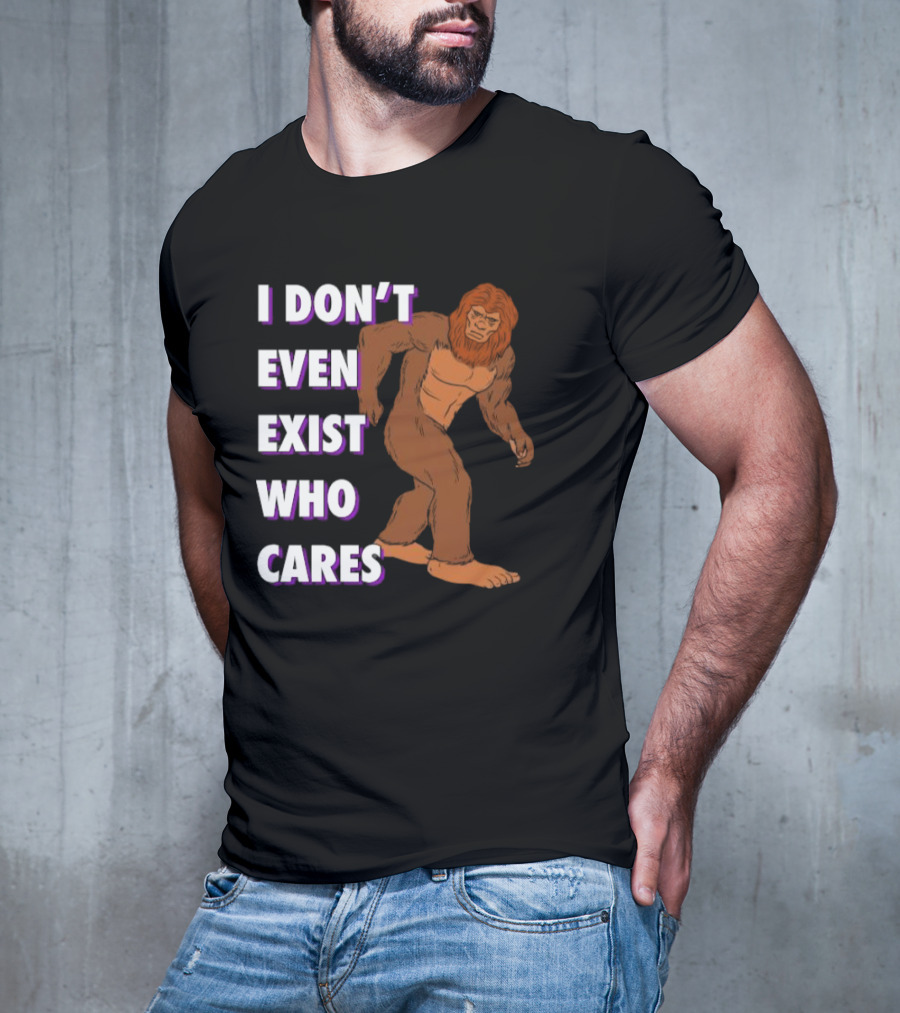 I Don’t Even Exist Who Cares Bigfoot Sasquatch T-Shirt