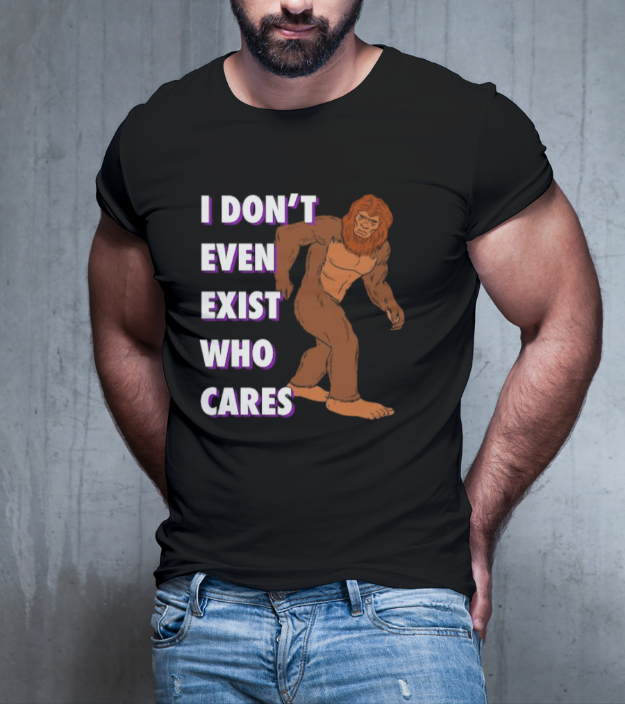 I Don’t Even Exist Who Cares Bigfoot Sasquatch T-Shirt