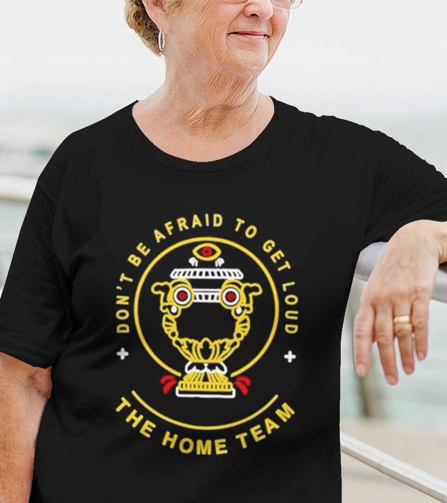 Don't Be Afraid To Get Loud The Home Team Eye T-Shirt