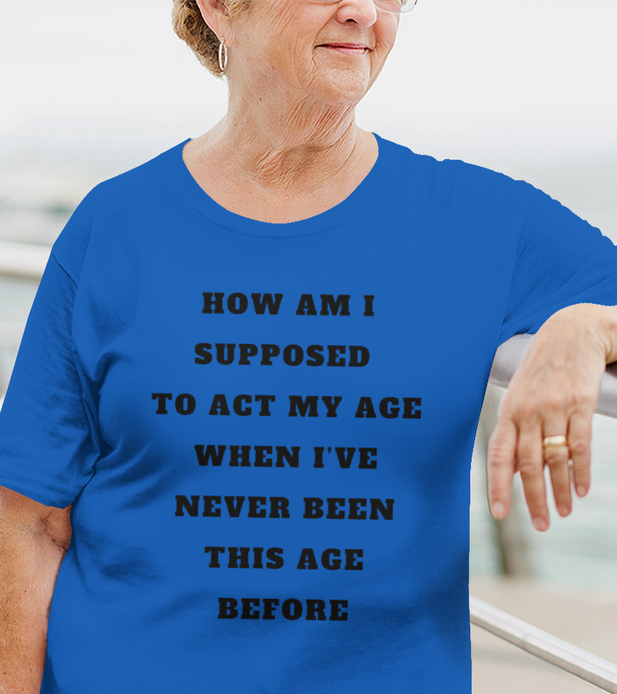 Unethicalthreads Merch How Am I Supposed To Act My Age When I've Never Been This Age Before T-Shirt
