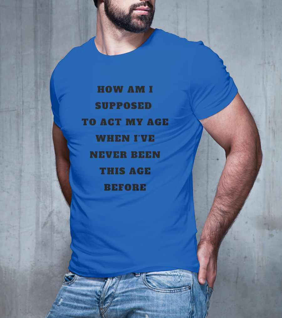 Unethicalthreads Merch How Am I Supposed To Act My Age When I've Never Been This Age Before T-Shirt