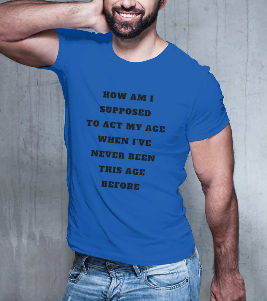 Unethicalthreads Merch How Am I Supposed To Act My Age When I've Never Been This Age Before T-Shirt