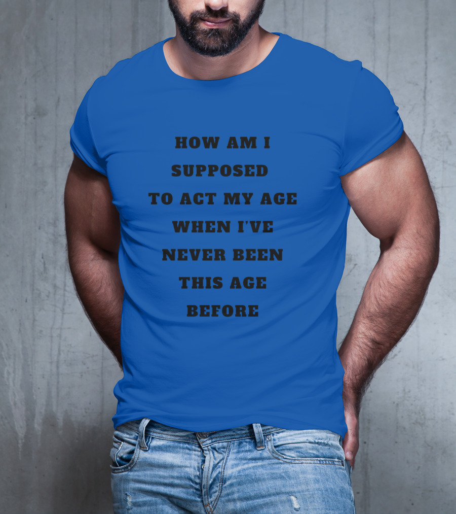 Unethicalthreads Merch How Am I Supposed To Act My Age When I've Never Been This Age Before T-Shirt