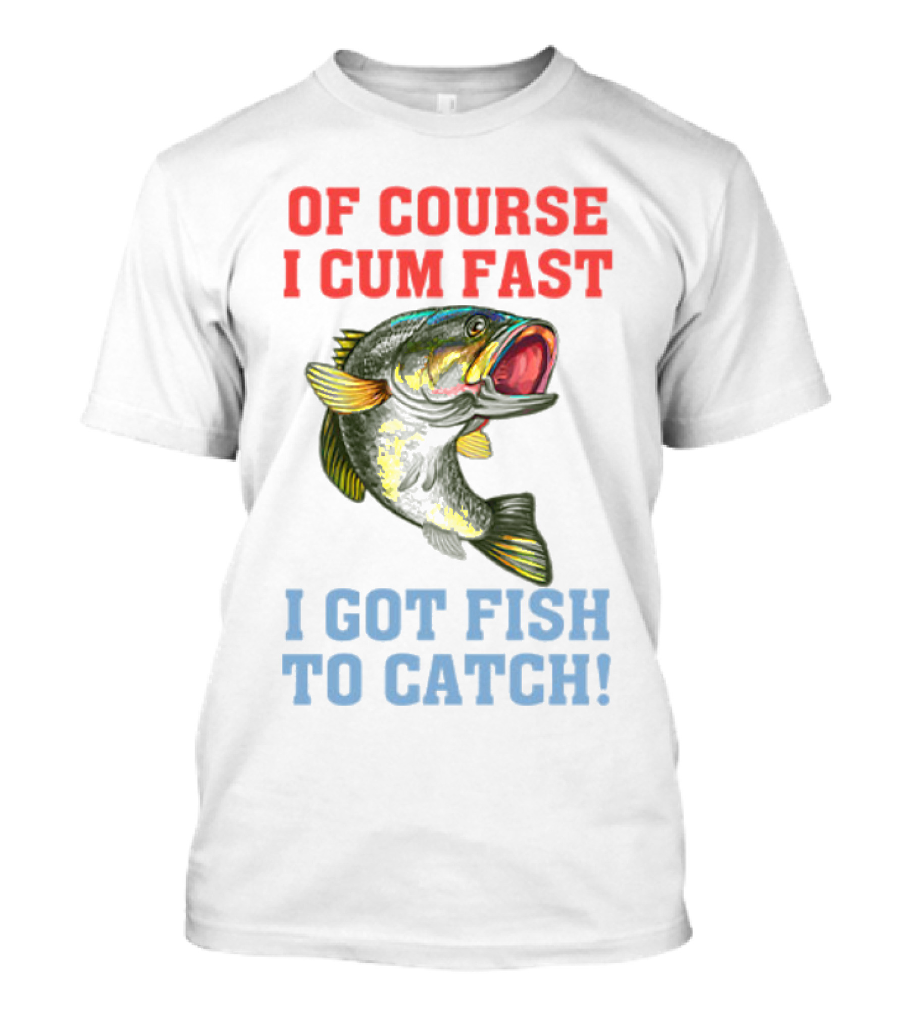 OF COURSE I CUM FAST I GOT FISH TO CATCH T-Shirt