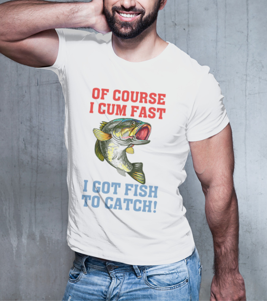 OF COURSE I CUM FAST I GOT FISH TO CATCH T-Shirt