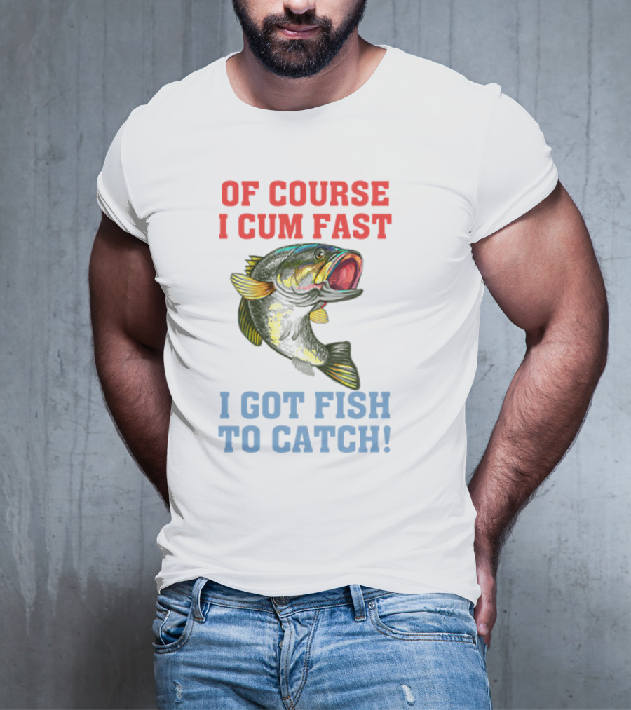 OF COURSE I CUM FAST I GOT FISH TO CATCH T-Shirt