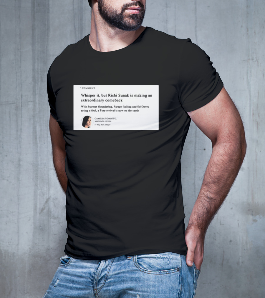 Whisper It But Rishi Sunak Is Making An Extraordinary Comeback Starmer Foundering Farage Flailing Ed Davey Acting A Fool Tory Revival Cards Camilla TomineyMay 29th 2:19pm T-Shirt