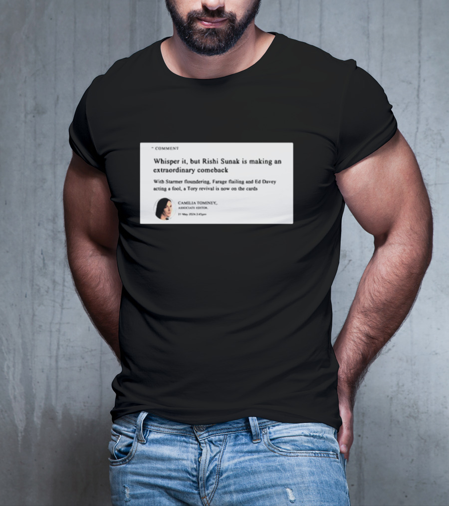 Whisper It But Rishi Sunak Is Making An Extraordinary Comeback Starmer Foundering Farage Flailing Ed Davey Acting A Fool Tory Revival Cards Camilla TomineyMay 29th 2:19pm T-Shirt
