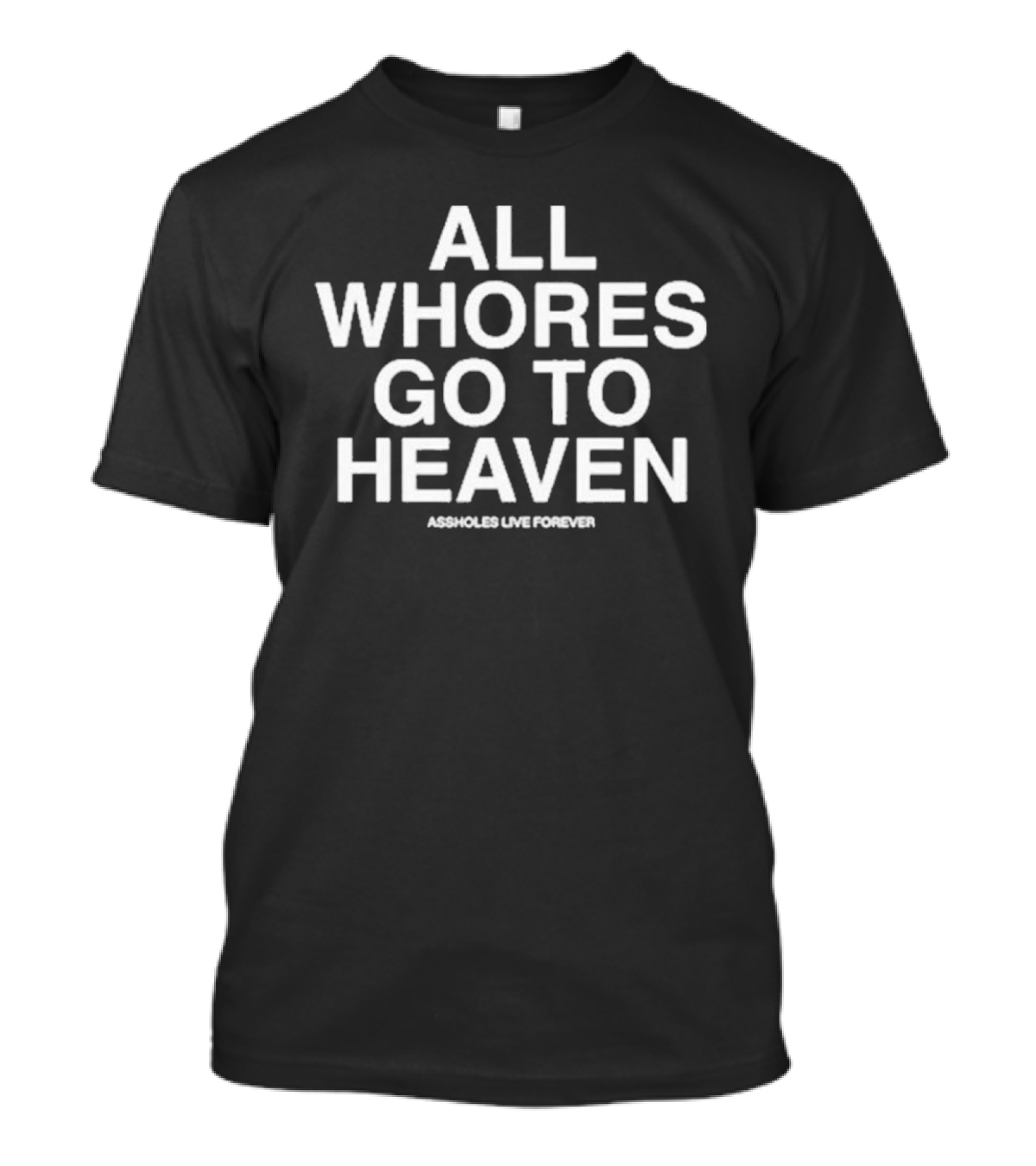 All Whores Go To Heaven Assholes Live Forever T-Shirt