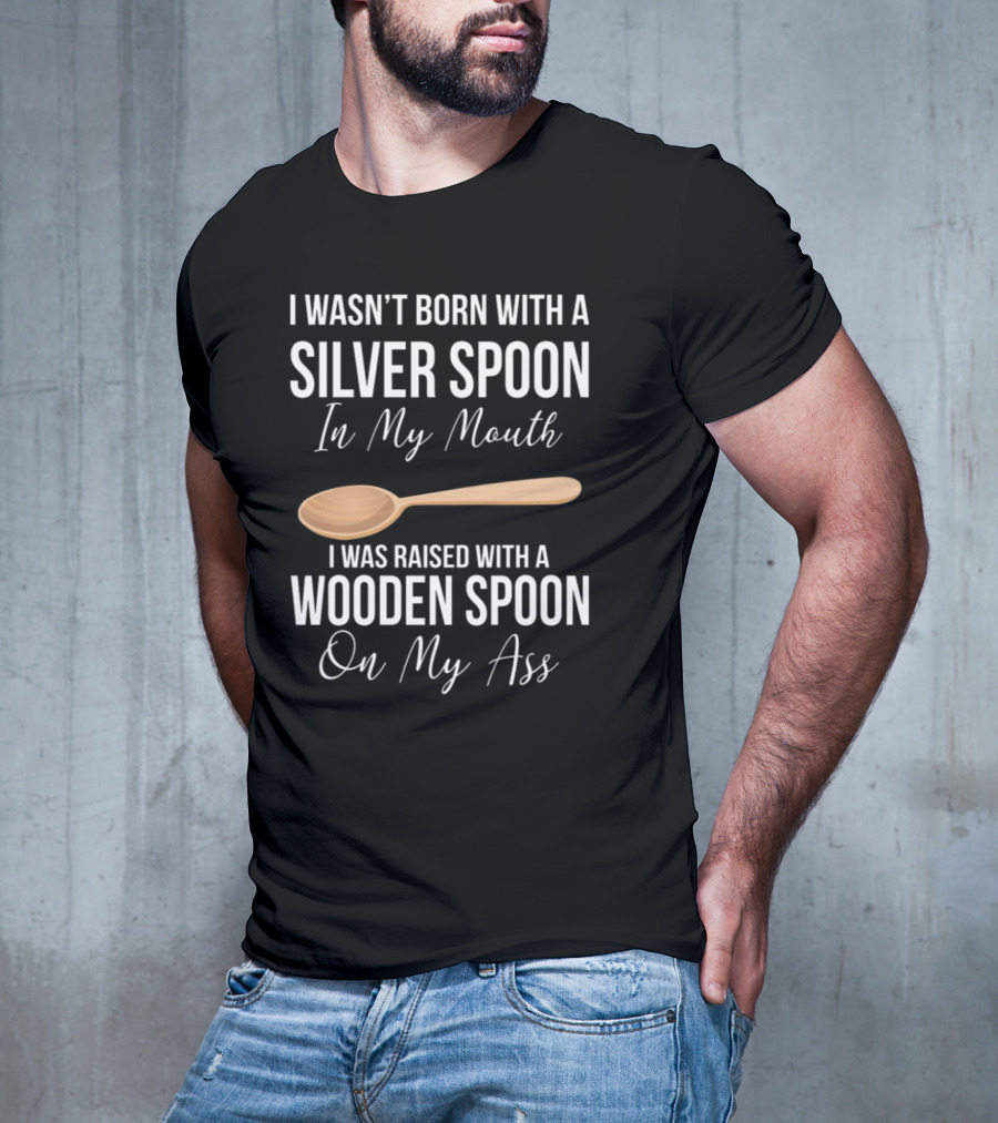 I Wasn’t Born With A Silver Spoon In My Mouth I Was Raised With A Wooden Spoon On My Ass T-Shirt