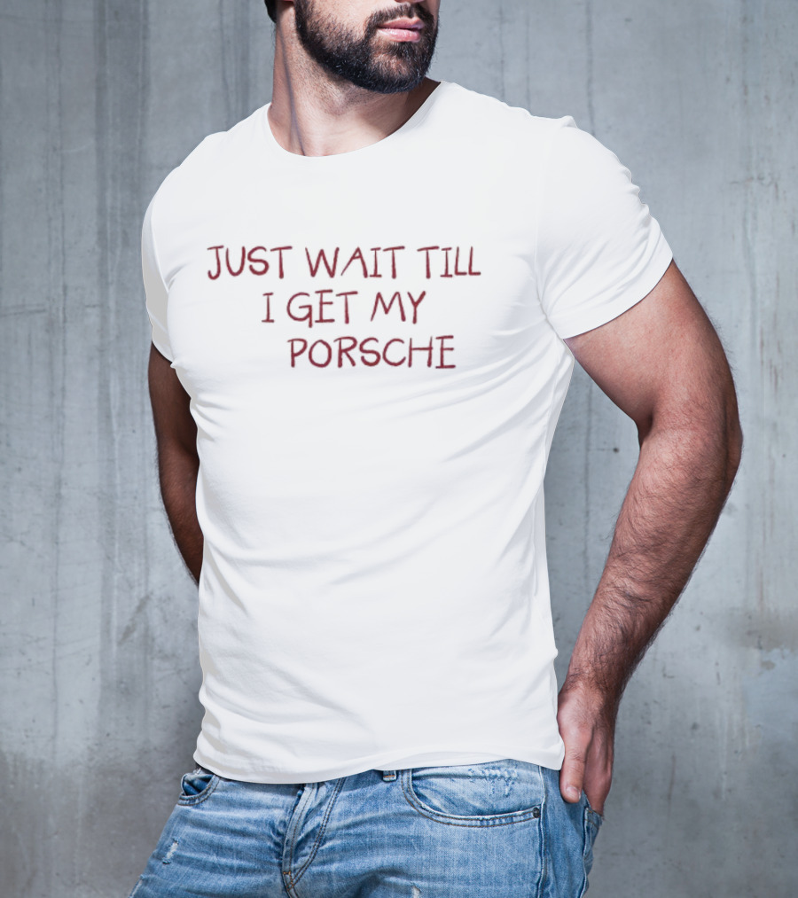 JUST WAIT TILL I GET MY PORSCHE T-Shirt