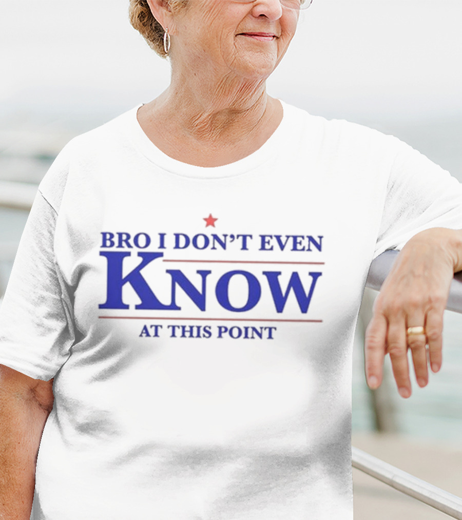 Bro I Don’t Even Know At This Point T-Shirt