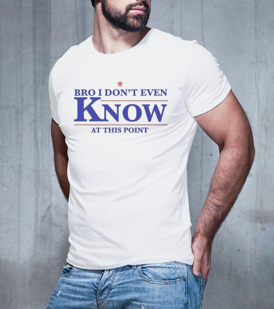 Bro I Don’t Even Know At This Point T-Shirt