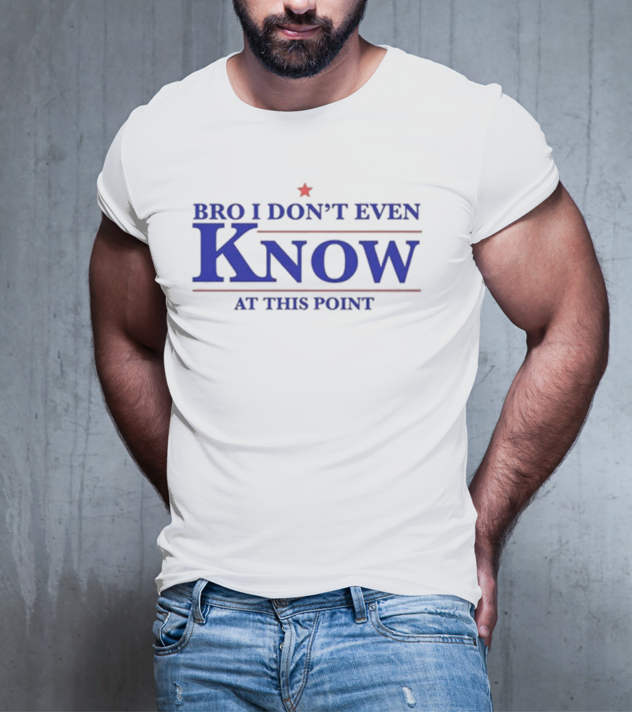 Bro I Don’t Even Know At This Point T-Shirt