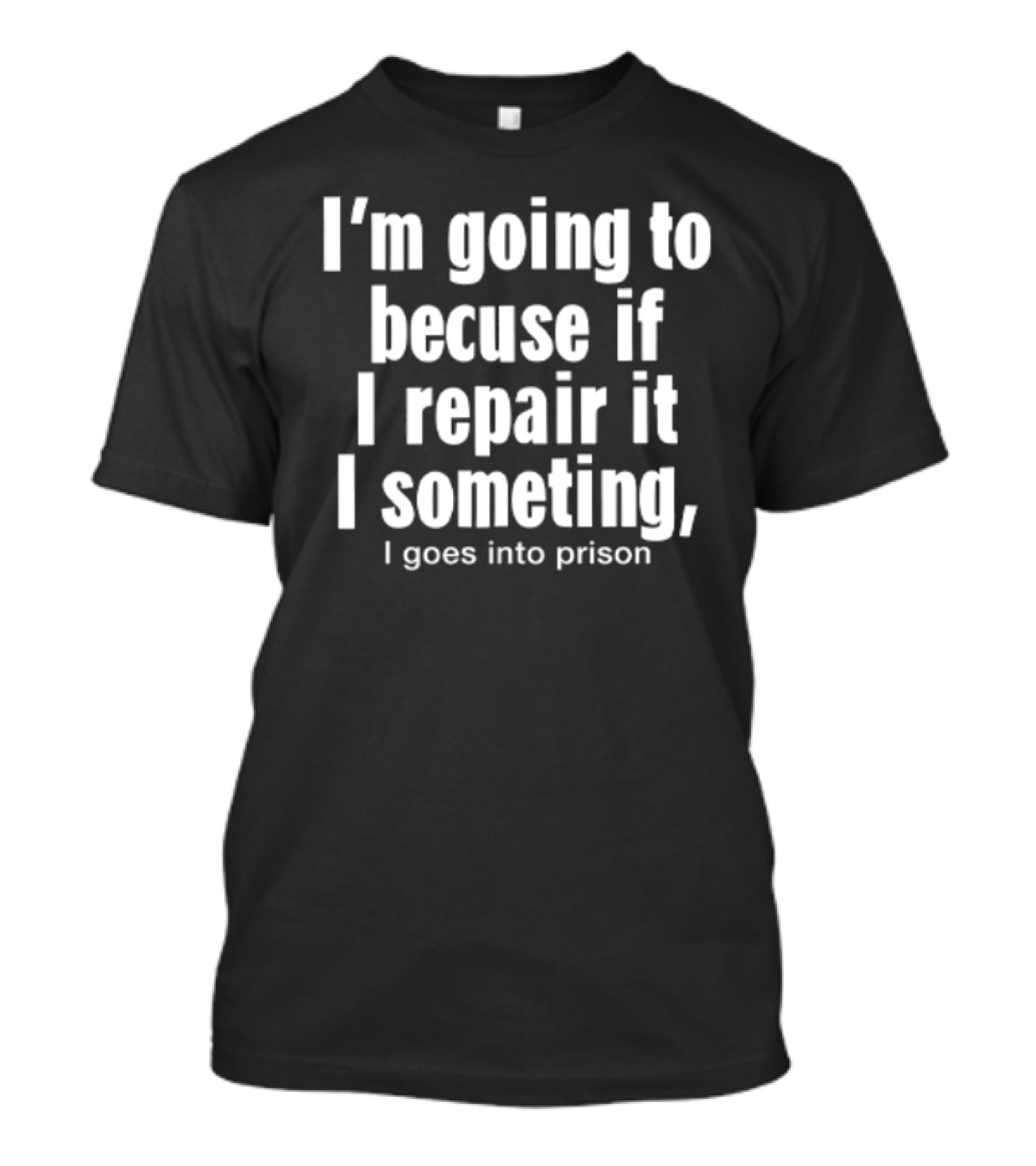 I'm Going To Becuse If I Repair It I Someting I Goes Into Prison T-Shirt