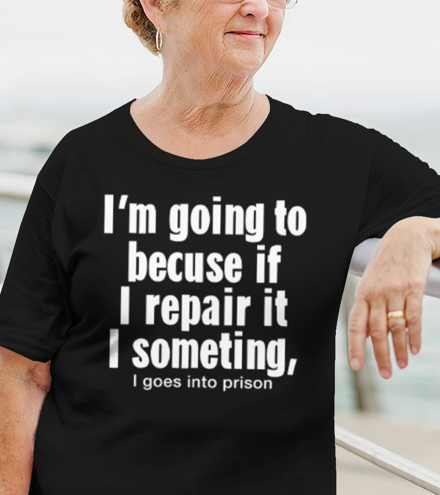 I'm Going To Becuse If I Repair It I Someting I Goes Into Prison T-Shirt