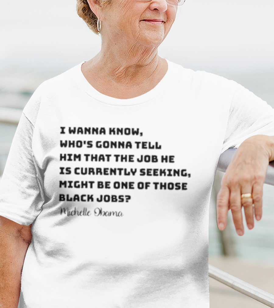 Michelle Obama I Wanna Know Who's Gonna Tell Him That The Job He Is Currently Seeking Might Be One Of Those Black Jobs T-Shirt