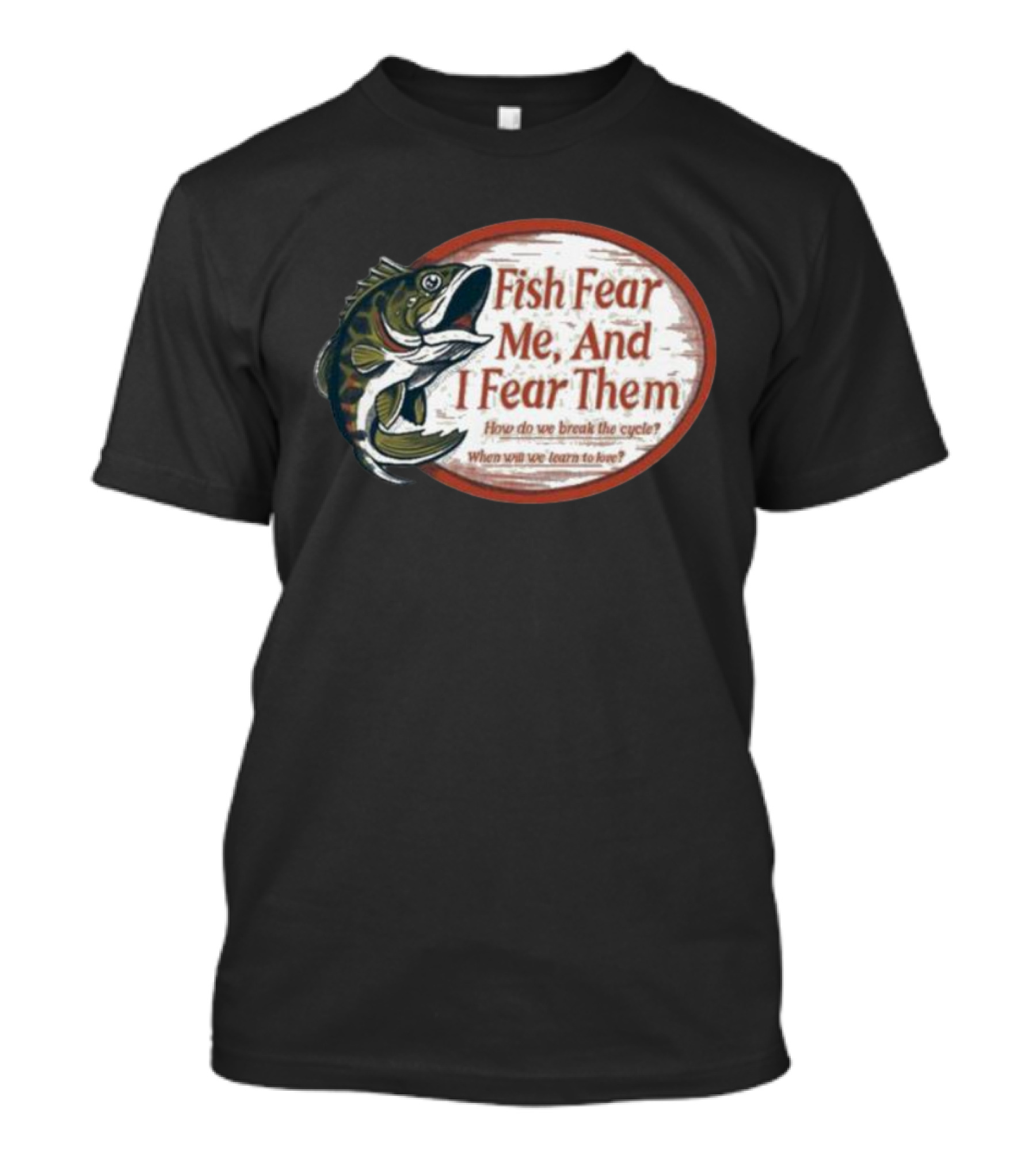 Fish Fear Me And I Fear Them How Do We Break The Cycle When Will We Learn To Love T-Shirt